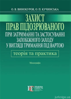 Захист прав підозрюваного при затриманні та застосуванні запобіжного заходу у вигляді тримання під вартою: теорія і практика